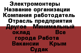 Электромонтеры 4 › Название организации ­ Компания-работодатель › Отрасль предприятия ­ Другое › Минимальный оклад ­ 40 000 - Все города Работа » Вакансии   . Крым,Судак